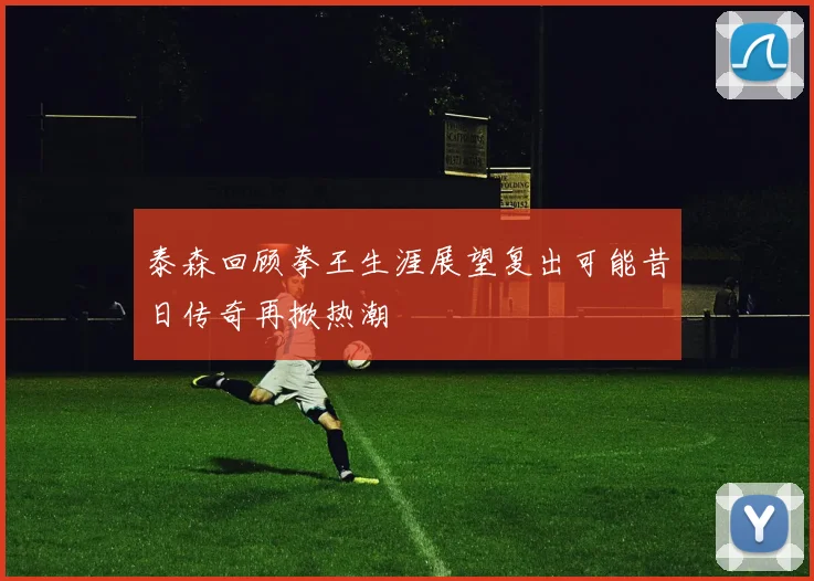 泰森回顾拳王生涯展望复出可能昔日传奇再掀热潮